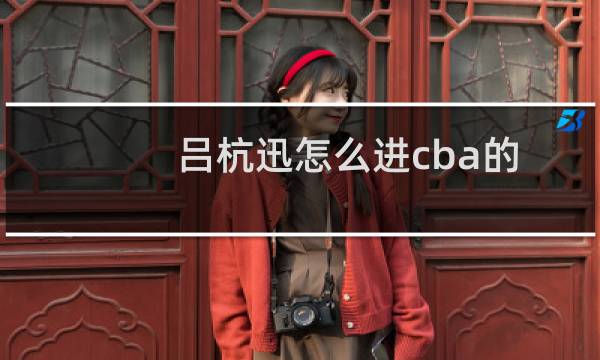 吕杭迅怎么进cba的图片