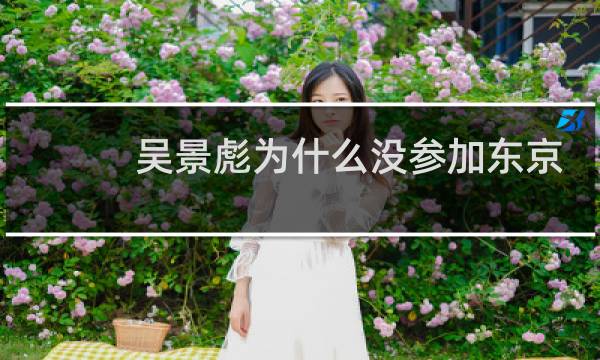 吴景彪为什么没参加东京奥运会图片