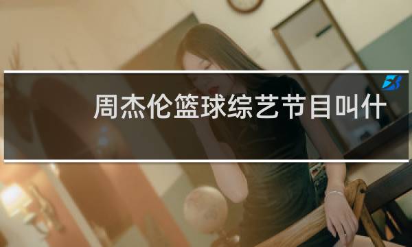 周杰伦篮球综艺节目叫什么图片