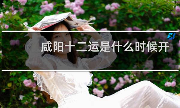 咸阳十二运是什么时候开始图片