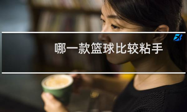 哪一款篮球比较粘手图片