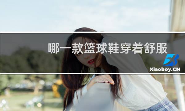 哪一款篮球鞋穿着舒服图片