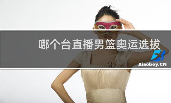 哪个台直播男篮奥运选拔赛图片