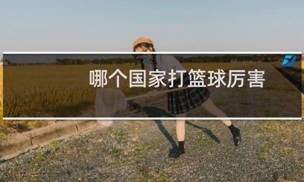 哪个国家打篮球厉害图片