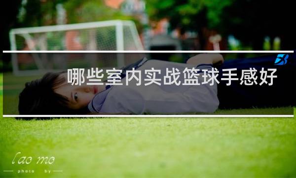 哪些室内实战篮球手感好图片