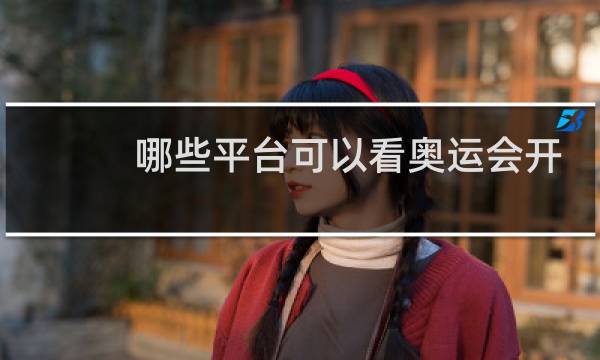 哪些平台可以看奥运会开幕式图片