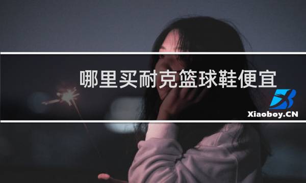 哪里买耐克篮球鞋便宜图片