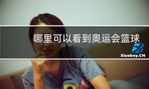 哪里可以看到奥运会篮球直播图片