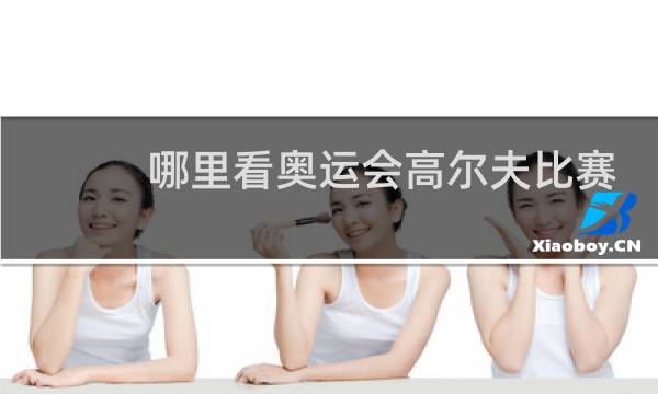 哪里看奥运会高尔夫比赛直播图片