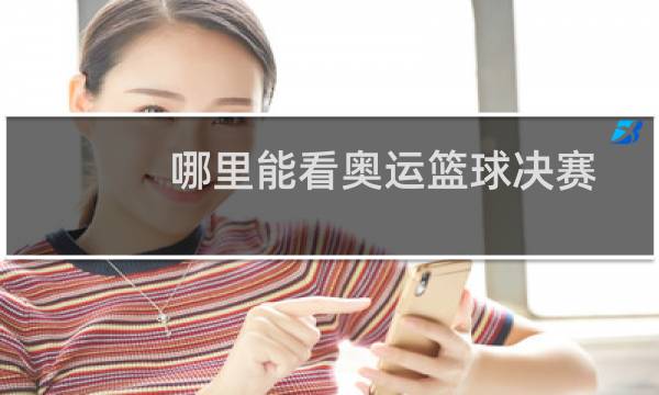 哪里能看奥运篮球决赛图片