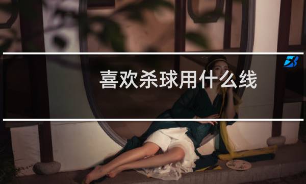 喜欢杀球用什么线图片
