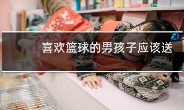 喜欢篮球的男孩子应该送什么图片