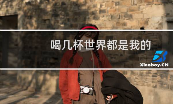喝几杯世界都是我的图片