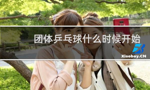团体乒乓球什么时候开始图片