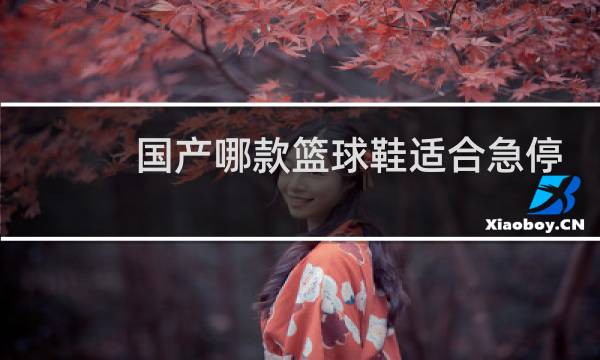 国产哪款篮球鞋适合急停急起图片