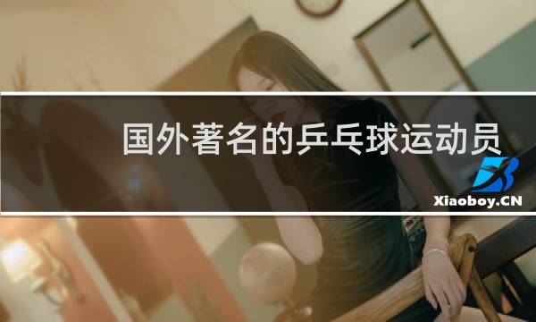 国外著名的乒乓球运动员有哪些图片