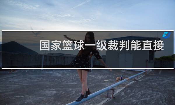 国家篮球一级裁判能直接考吗图片