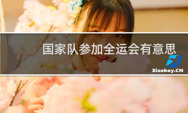 国家队参加全运会有意思吗图片