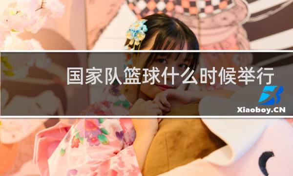 国家队篮球什么时候举行比赛图片