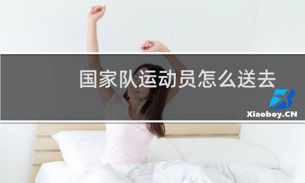 国家队运动员怎么送去图片
