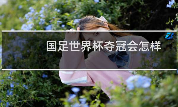 国足世界杯夺冠会怎样图片