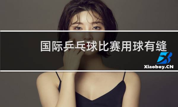 国际乒乓球比赛用球有缝还是无缝图片
