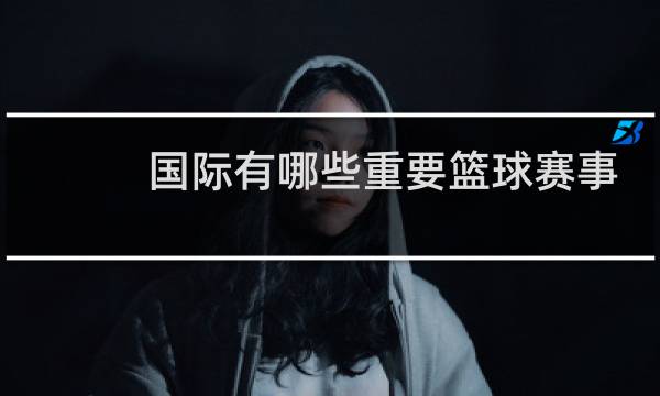 国际有哪些重要篮球赛事图片