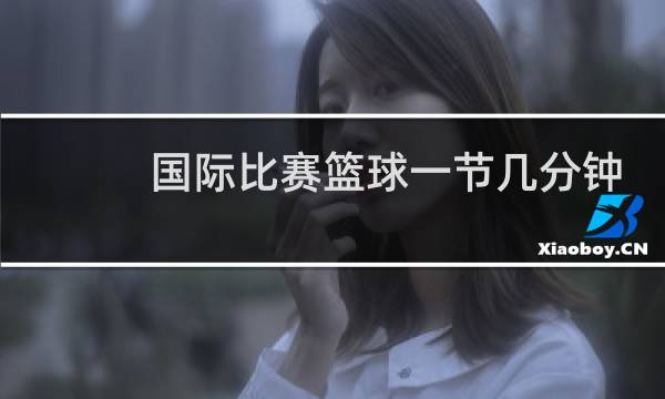 国际比赛篮球一节几分钟图片