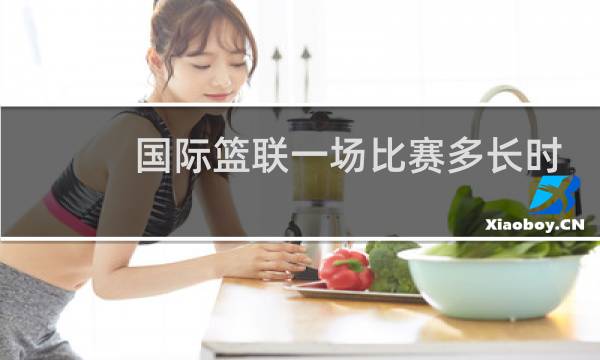 国际篮联一场比赛多长时间图片