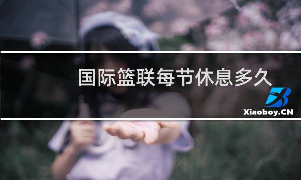 国际篮联每节休息多久图片