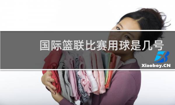 国际篮联比赛用球是几号球图片