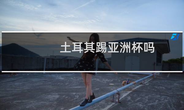 土耳其踢亚洲杯吗图片