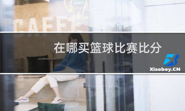 在哪买篮球比赛比分图片