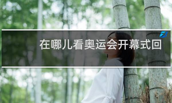 在哪儿看奥运会开幕式回放图片