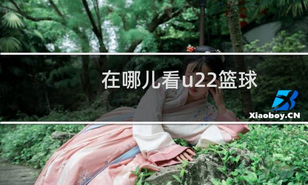 在哪儿看u22篮球图片