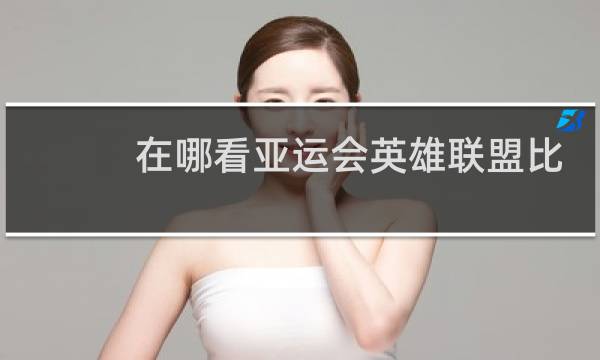 在哪看亚运会英雄联盟比赛图片