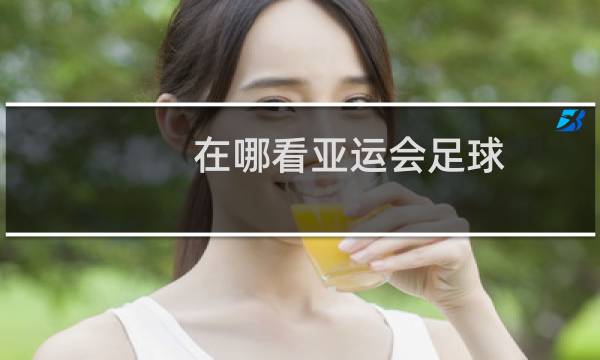在哪看亚运会足球图片