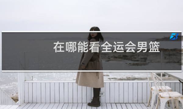 在哪能看全运会男篮图片