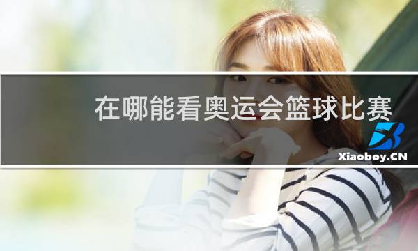 在哪能看奥运会篮球比赛图片