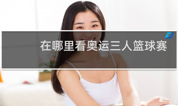 在哪里看奥运三人篮球赛直播图片