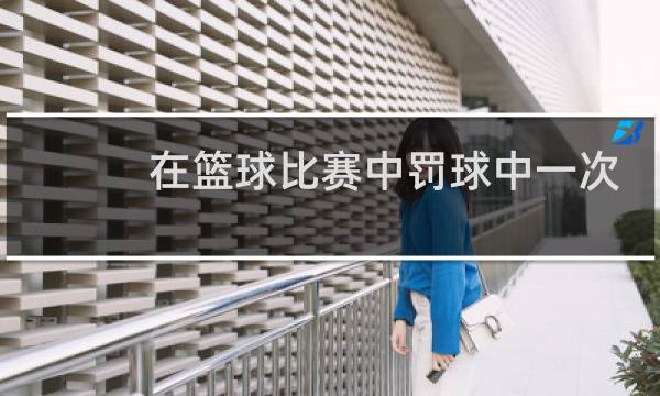 在篮球比赛中罚球中一次得几分图片