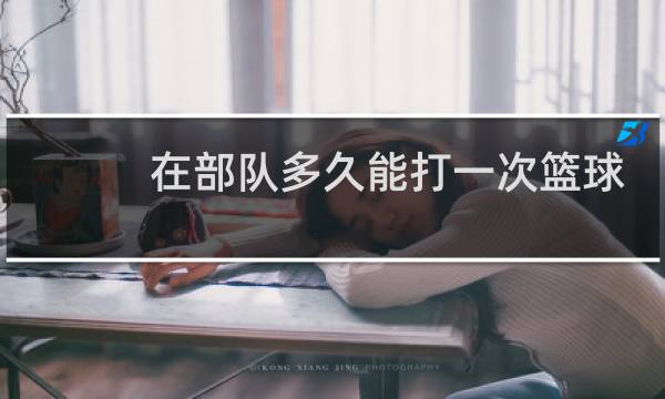 在部队多久能打一次篮球图片