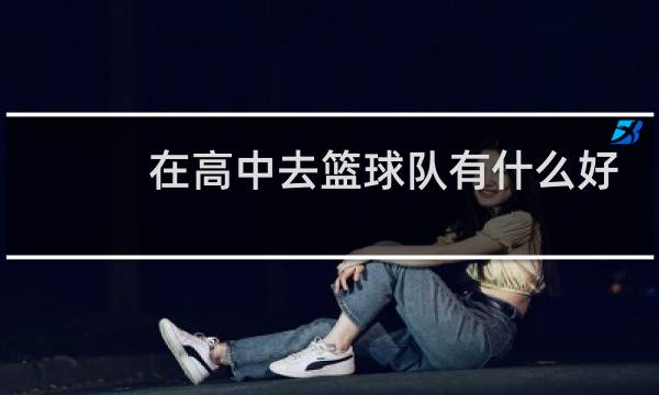 在高中去篮球队有什么好处图片