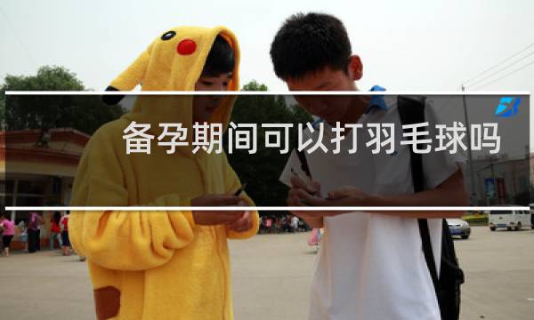 备孕期间可以打羽毛球吗图片