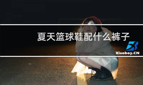 夏天篮球鞋配什么裤子图片