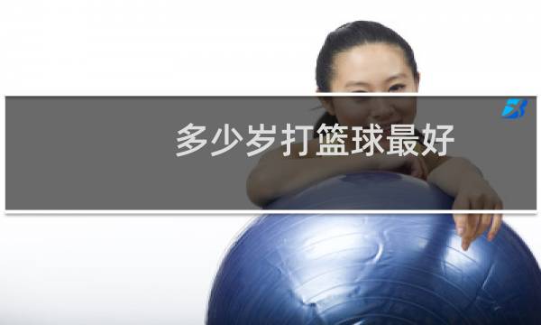 多少岁打篮球最好图片