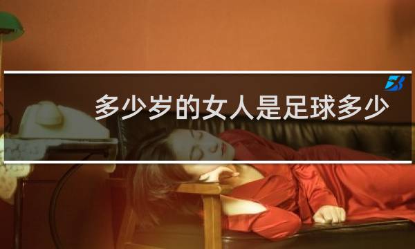 多少岁的女人是足球多少岁的女人是篮球图片