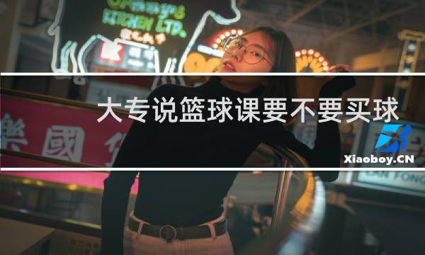 大专说篮球课要不要买球图片