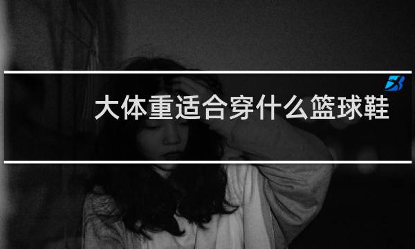 大体重适合穿什么篮球鞋图片