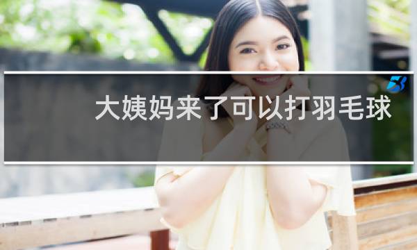 大姨妈来了可以打羽毛球吗图片